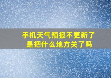 手机天气预报不更新了 是把什么地方关了吗